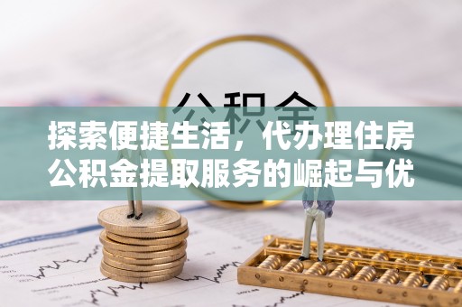 乌什探索便捷生活，代办理住房公积金提取服务的崛起与优势