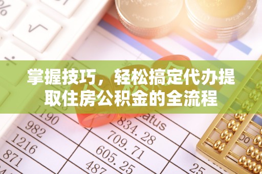 乌什掌握技巧，轻松搞定代办提取住房公积金的全流程