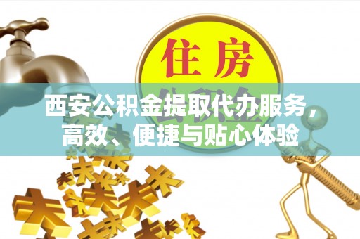 乌什西安公积金提取代办服务，高效、便捷与贴心体验