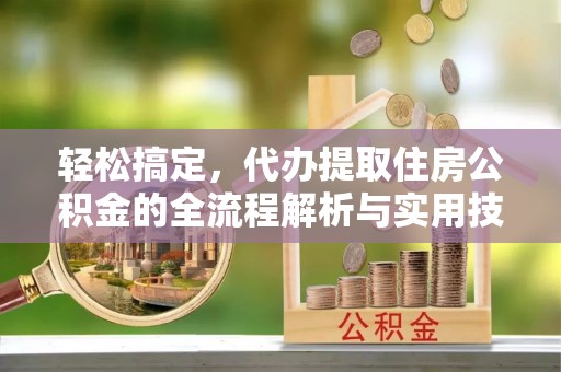 乌什轻松搞定，代办提取住房公积金的全流程解析与实用技巧