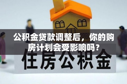 乌什公积金贷款调整后，你的购房计划会受影响吗？