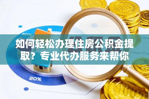 乌什如何轻松办理住房公积金提取？专业代办服务来帮你