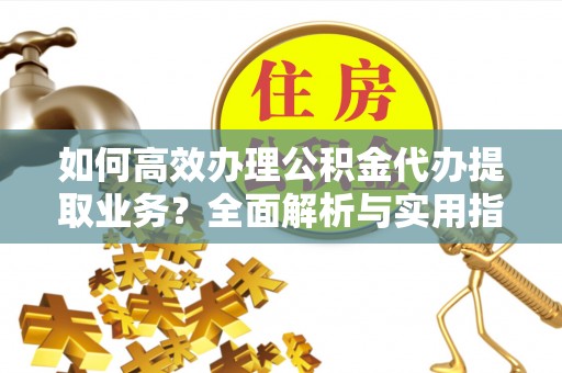 乌什如何高效办理公积金代办提取业务？全面解析与实用指南