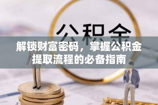 乌什解锁财富密码，掌握公积金提取流程的必备指南