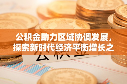乌什公积金助力区域协调发展，探索新时代经济平衡增长之道