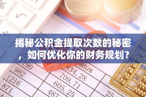 乌什揭秘公积金提取次数的秘密，如何优化你的财务规划？