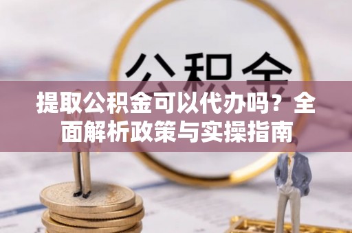 乌什提取公积金可以代办吗？全面解析政策与实操指南