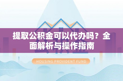 乌什提取公积金可以代办吗？全面解析与操作指南