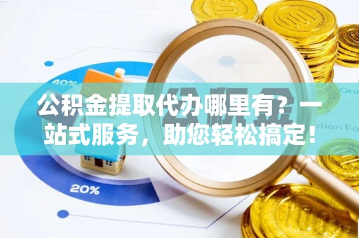 乌什公积金提取代办哪里有？一站式服务，助您轻松搞定！