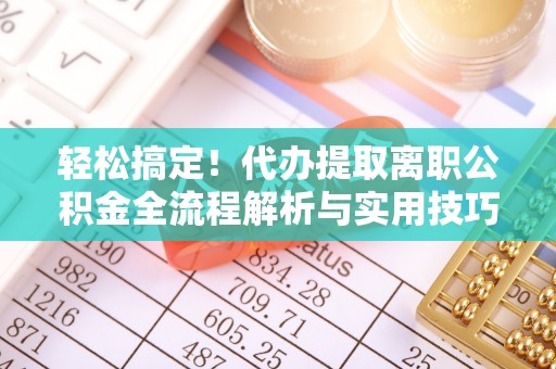 乌什轻松搞定！代办提取离职公积金全流程解析与实用技巧