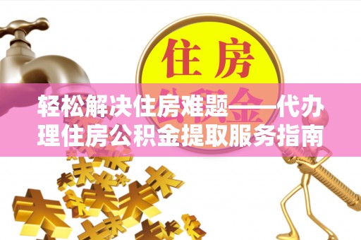 乌什轻松解决住房难题——代办理住房公积金提取服务指南