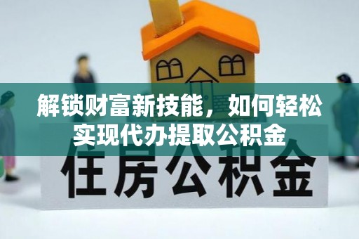 乌什解锁财富新技能，如何轻松实现代办提取公积金