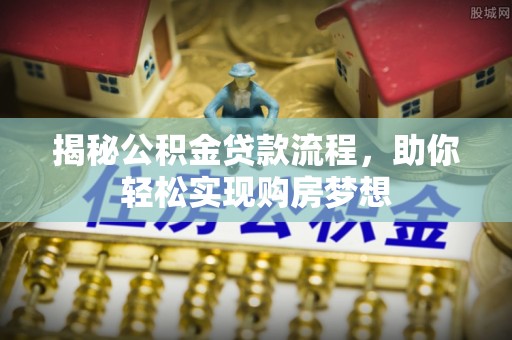 乌什揭秘公积金贷款流程，助你轻松实现购房梦想