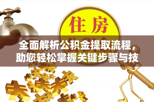 乌什全面解析公积金提取流程，助您轻松掌握关键步骤与技巧