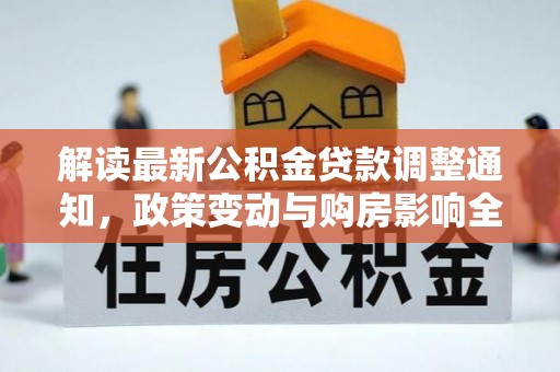 乌什解读最新公积金贷款调整通知，政策变动与购房影响全解析