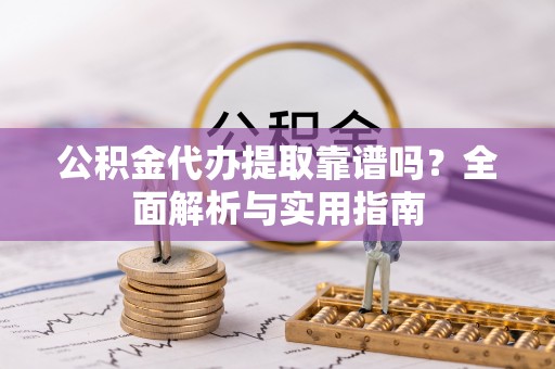 乌什公积金代办提取靠谱吗？全面解析与实用指南