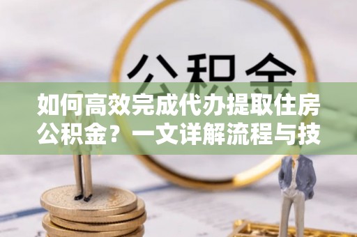 乌什如何高效完成代办提取住房公积金？一文详解流程与技巧