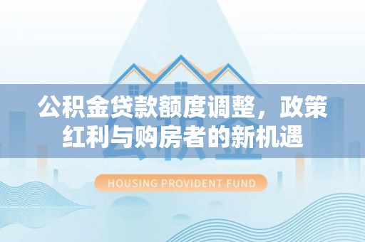 乌什公积金贷款额度调整，政策红利与购房者的新机遇