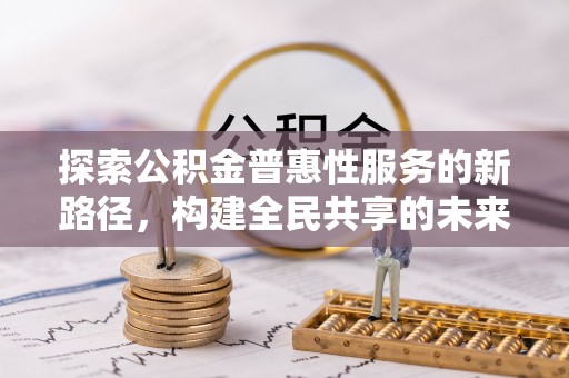 乌什探索公积金普惠性服务的新路径，构建全民共享的未来