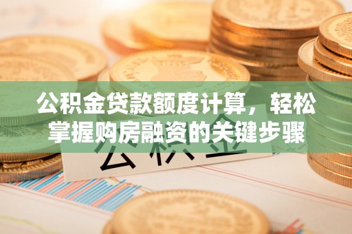 乌什公积金贷款额度计算，轻松掌握购房融资的关键步骤
