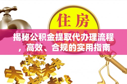乌什揭秘公积金提取代办理流程，高效、合规的实用指南