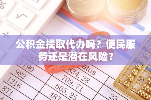 乌什公积金提取代办吗？便民服务还是潜在风险？