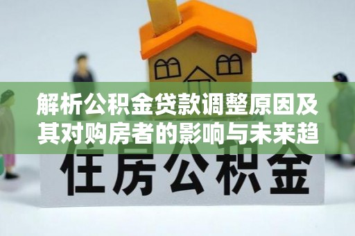 乌什解析公积金贷款调整原因及其对购房者的影响与未来趋势