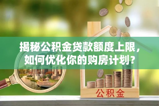 乌什揭秘公积金贷款额度上限，如何优化你的购房计划？