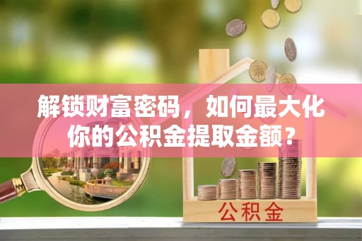 乌什解锁财富密码，如何最大化你的公积金提取金额？