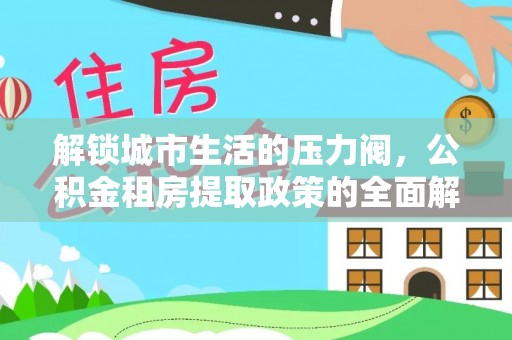 乌什解锁城市生活的压力阀，公积金租房提取政策的全面解析与实践指南