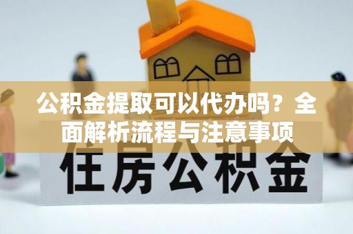 乌什公积金提取可以代办吗？全面解析流程与注意事项