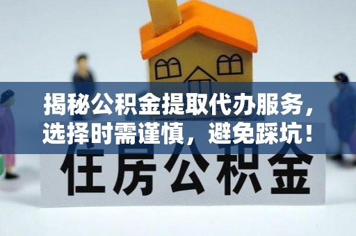 乌什揭秘公积金提取代办服务，选择时需谨慎，避免踩坑！