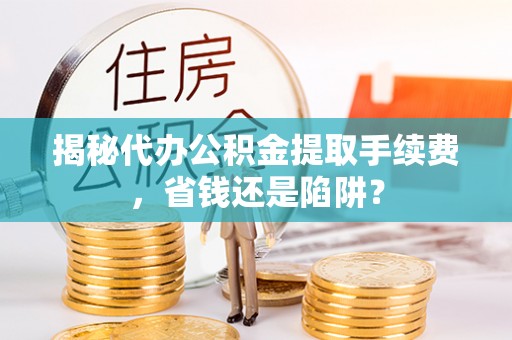 乌什揭秘代办公积金提取手续费，省钱还是陷阱？