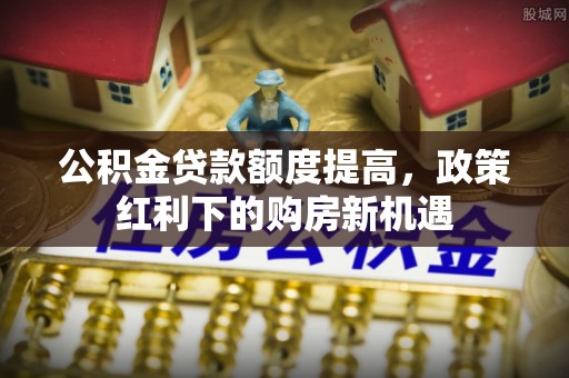 乌什公积金贷款额度提高，政策红利下的购房新机遇