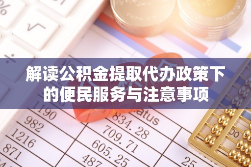 乌什解读公积金提取代办政策下的便民服务与注意事项