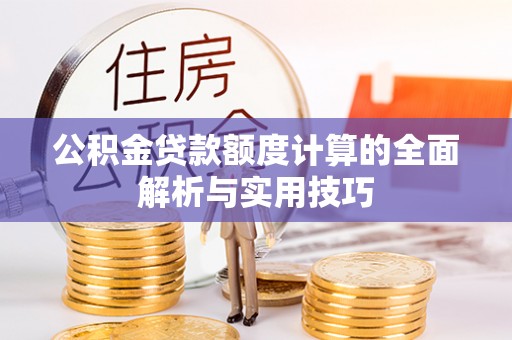 乌什公积金贷款额度计算的全面解析与实用技巧