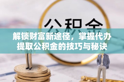 乌什解锁财富新途径，掌握代办提取公积金的技巧与秘诀