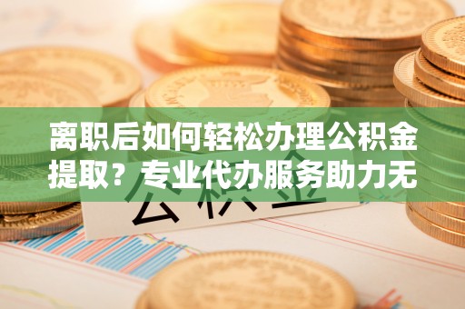 乌什离职后如何轻松办理公积金提取？专业代办服务助力无忧