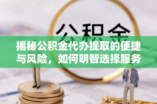 乌什揭秘公积金代办提取的便捷与风险，如何明智选择服务？