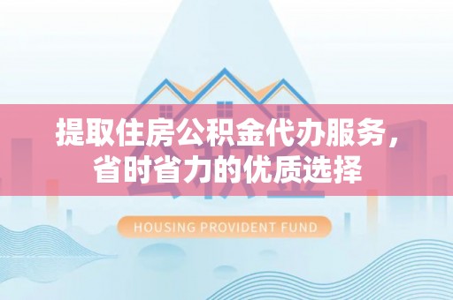 乌什提取住房公积金代办服务，省时省力的优质选择