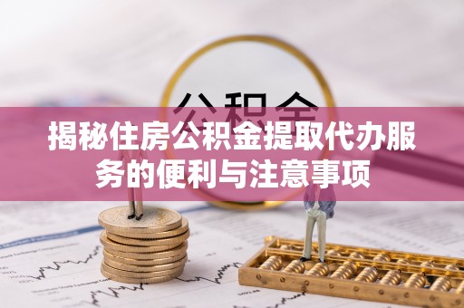 乌什揭秘住房公积金提取代办服务的便利与注意事项