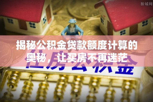 乌什揭秘公积金贷款额度计算的奥秘，让买房不再迷茫