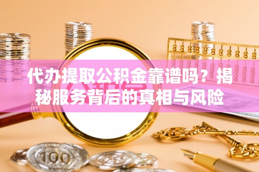 乌什代办提取公积金靠谱吗？揭秘服务背后的真相与风险