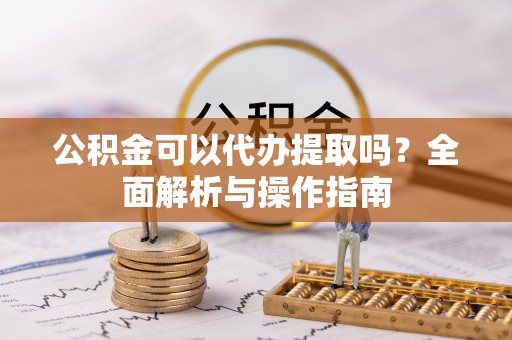 乌什公积金可以代办提取吗？全面解析与操作指南