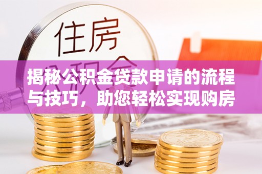 乌什揭秘公积金贷款申请的流程与技巧，助您轻松实现购房梦