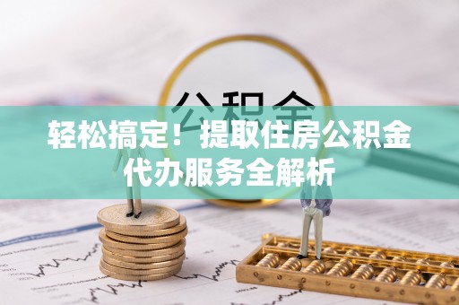 乌什轻松搞定！提取住房公积金代办服务全解析