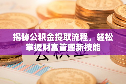 乌什揭秘公积金提取流程，轻松掌握财富管理新技能