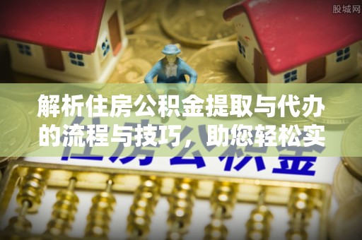 乌什解析住房公积金提取与代办的流程与技巧，助您轻松实现资金流动