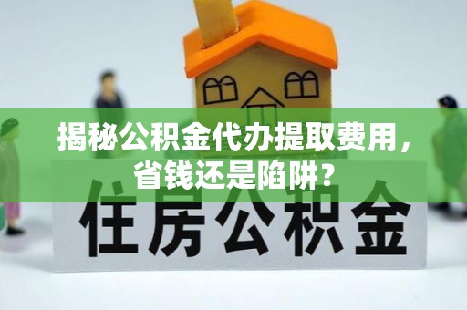 乌什揭秘公积金代办提取费用，省钱还是陷阱？