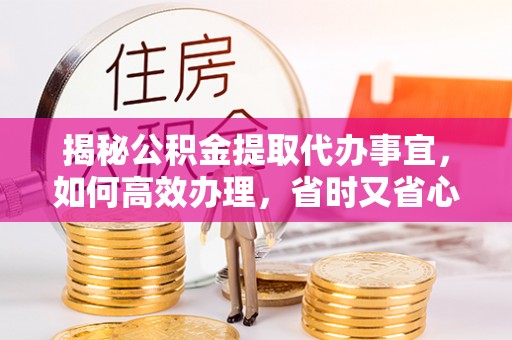 乌什揭秘公积金提取代办事宜，如何高效办理，省时又省心？